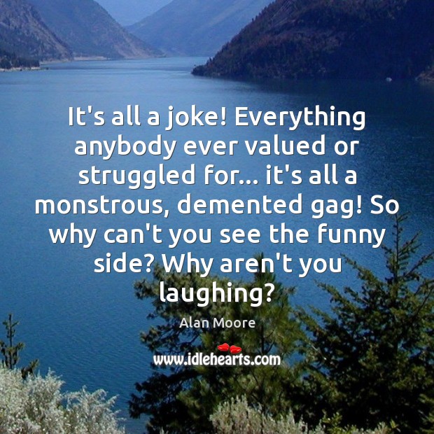 It’s all a joke! Everything anybody ever valued or struggled for… it’s Alan Moore Picture Quote