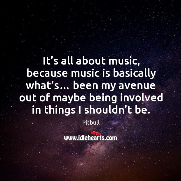 It’s all about music, because music is basically what’s… been my avenue out of maybe Music Quotes Image