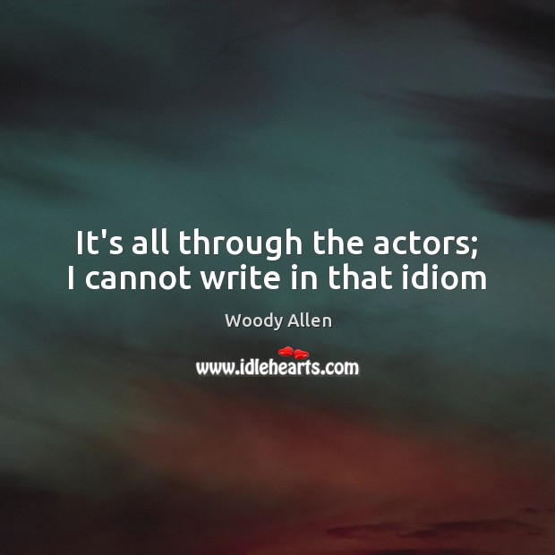 It’s all through the actors; I cannot write in that idiom Woody Allen Picture Quote