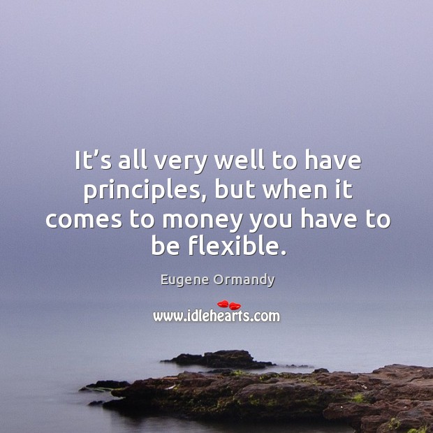 It’s all very well to have principles, but when it comes to money you have to be flexible. Eugene Ormandy Picture Quote