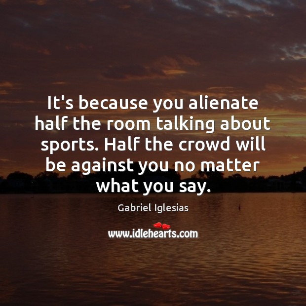 It’s because you alienate half the room talking about sports. Half the No Matter What Quotes Image