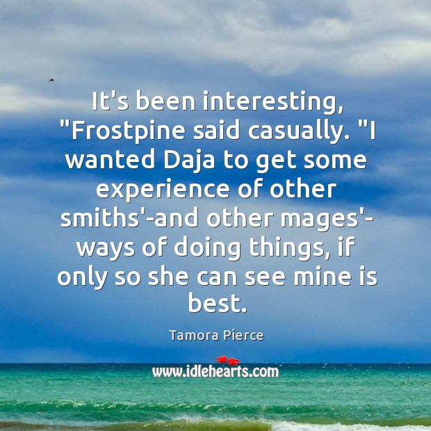 It’s been interesting, “Frostpine said casually. “I wanted Daja to get some Tamora Pierce Picture Quote