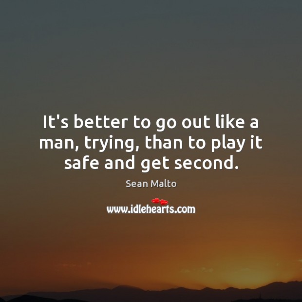 It’s better to go out like a man, trying, than to play it safe and get second. Image