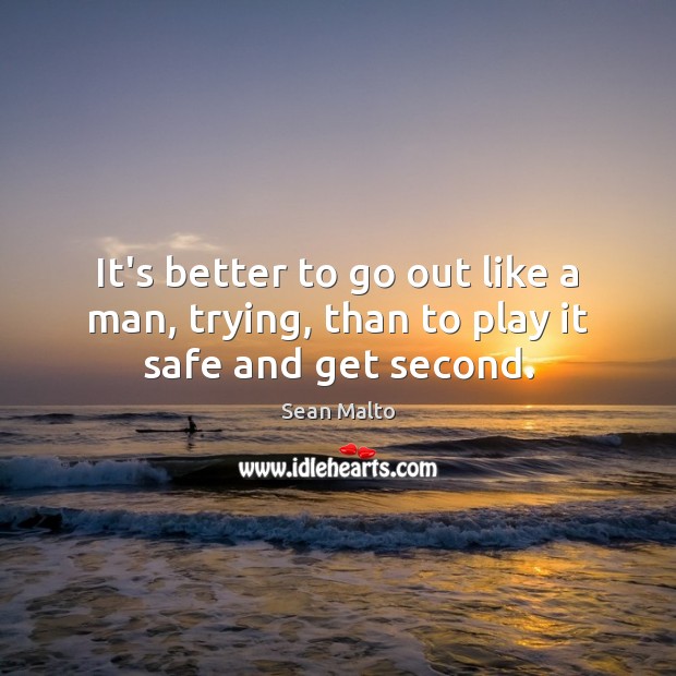 It’s better to go out like a man, trying, than to play it safe and get second. Sean Malto Picture Quote