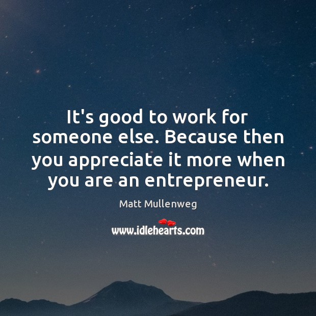 It’s good to work for someone else. Because then you appreciate it Appreciate Quotes Image