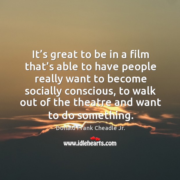 It’s great to be in a film that’s able to have people really want to become socially conscious Donald Frank Cheadle Jr. Picture Quote