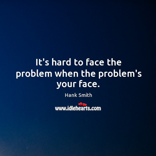 It’s hard to face the problem when the problem’s your face. Hank Smith Picture Quote