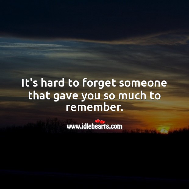 It's Hard To Forget Someone That Gave You So Much To Remember. - Idlehearts