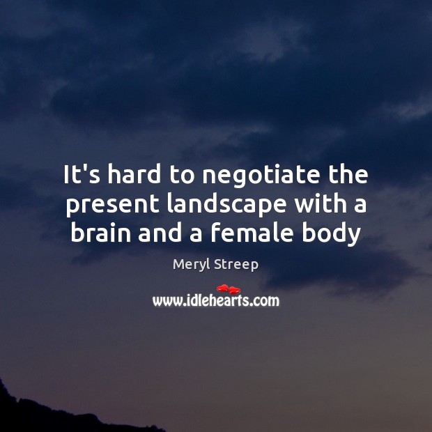 It’s hard to negotiate the present landscape with a brain and a female body Meryl Streep Picture Quote