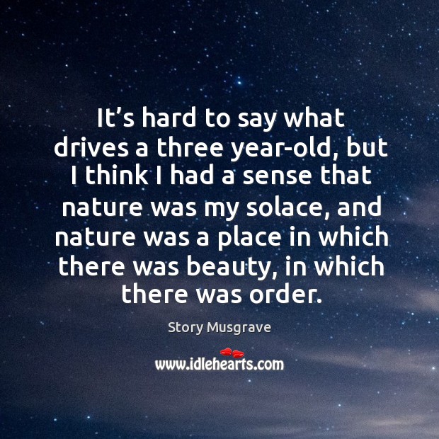 It’s hard to say what drives a three year-old, but I think I had a sense that nature was my solace Story Musgrave Picture Quote