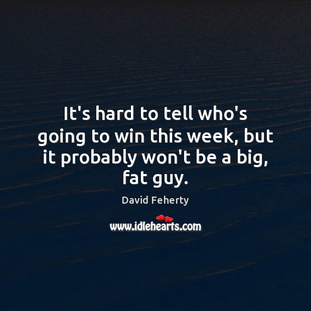 It’s hard to tell who’s going to win this week, but it probably won’t be a big, fat guy. David Feherty Picture Quote