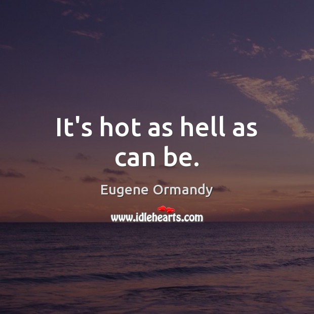 It’s hot as hell as can be. Eugene Ormandy Picture Quote