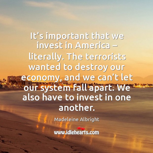 It’s important that we invest in america – literally. The terrorists wanted to destroy our economy Economy Quotes Image