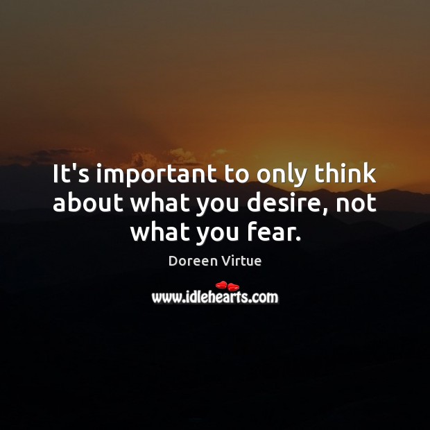 It’s important to only think about what you desire, not what you fear. Doreen Virtue Picture Quote