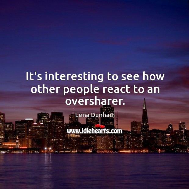 It’s interesting to see how other people react to an oversharer. Lena Dunham Picture Quote