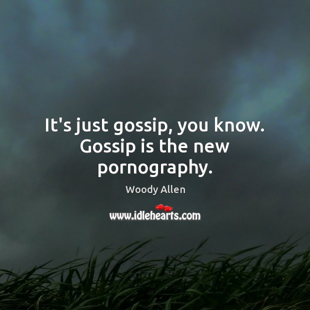 It’s just gossip, you know. Gossip is the new pornography. Image