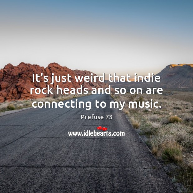 It’s just weird that indie rock heads and so on are connecting to my music. Image