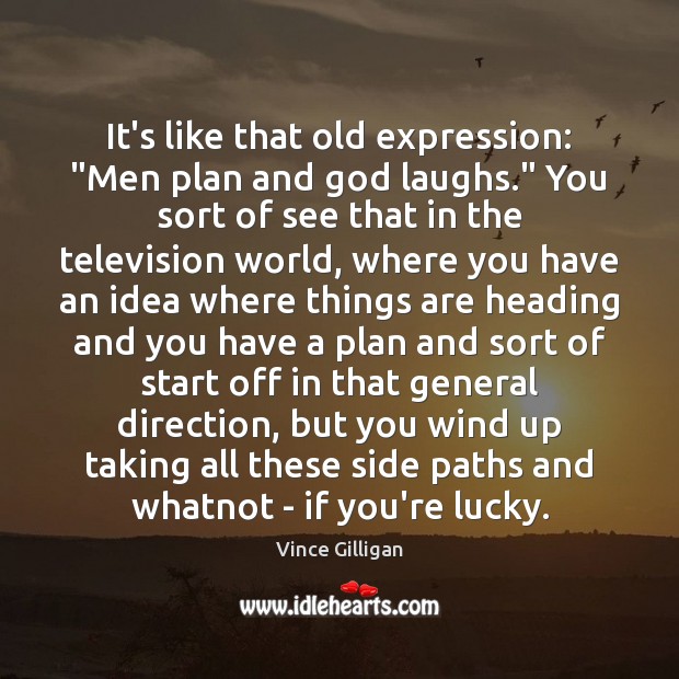 It’s like that old expression: “Men plan and God laughs.” You sort Vince Gilligan Picture Quote