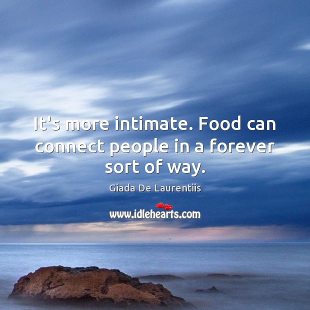 It’s more intimate. Food can connect people in a forever sort of way. Food Quotes Image