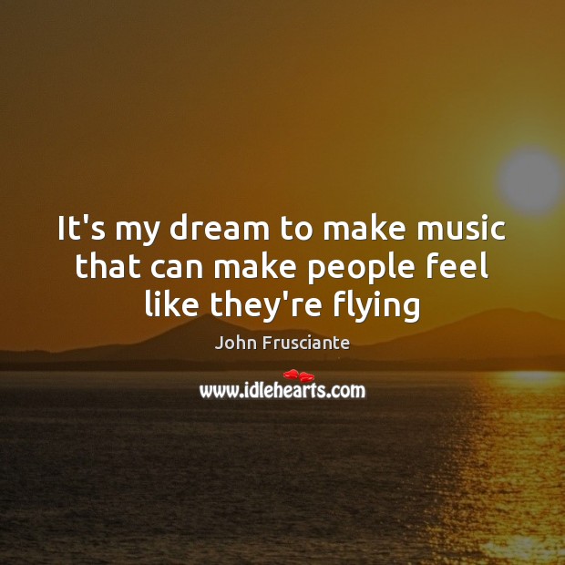 It’s my dream to make music that can make people feel like they’re flying John Frusciante Picture Quote