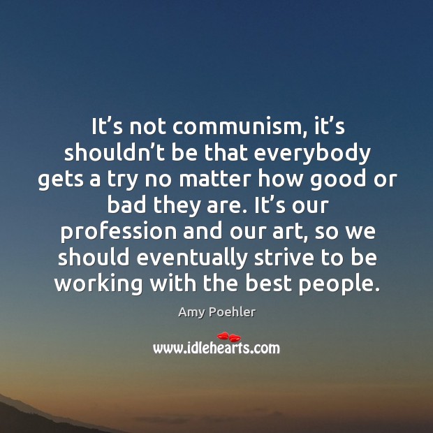 It’s not communism, it’s shouldn’t be that everybody gets a try no matter how good or bad they are. Amy Poehler Picture Quote