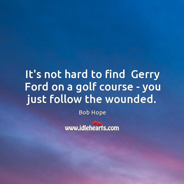 It’s not hard to find  Gerry Ford on a golf course – you just follow the wounded. Bob Hope Picture Quote