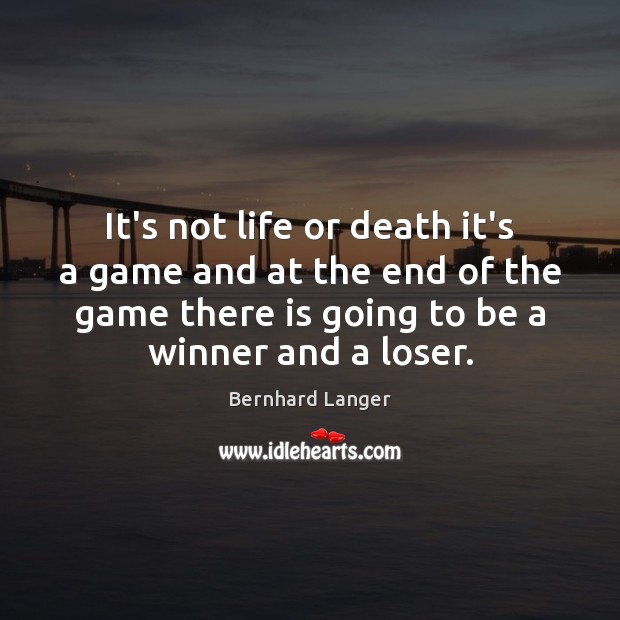 Bernhard Langer Quote: “It's not life or death it's a game and at the end of