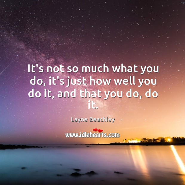 It’s not so much what you do, it’s just how well you do it, and that you do, do it. Image