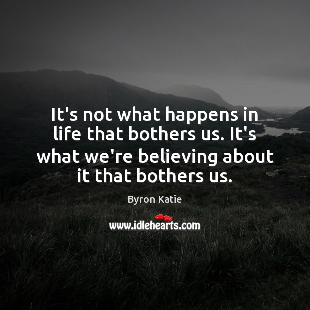 It’s not what happens in life that bothers us. It’s what we’re Byron Katie Picture Quote