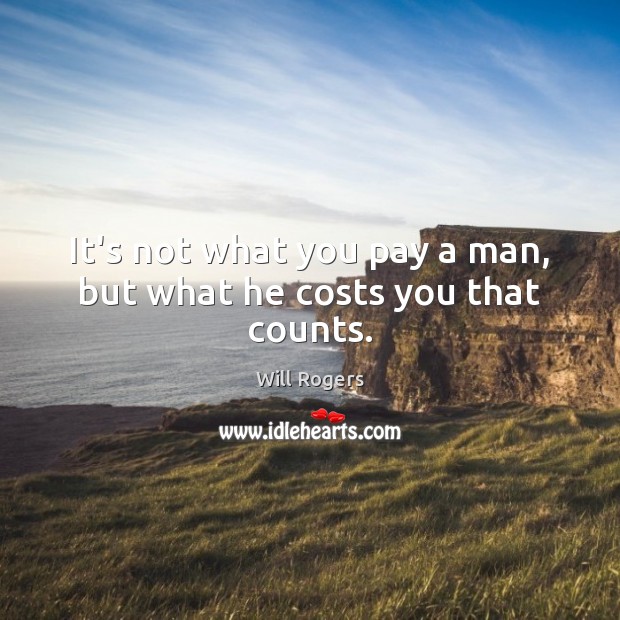 It’s not what you pay a man, but what he costs you that counts. Will Rogers Picture Quote