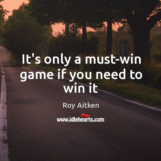 It’s only a must-win game if you need to win it Roy Aitken Picture Quote