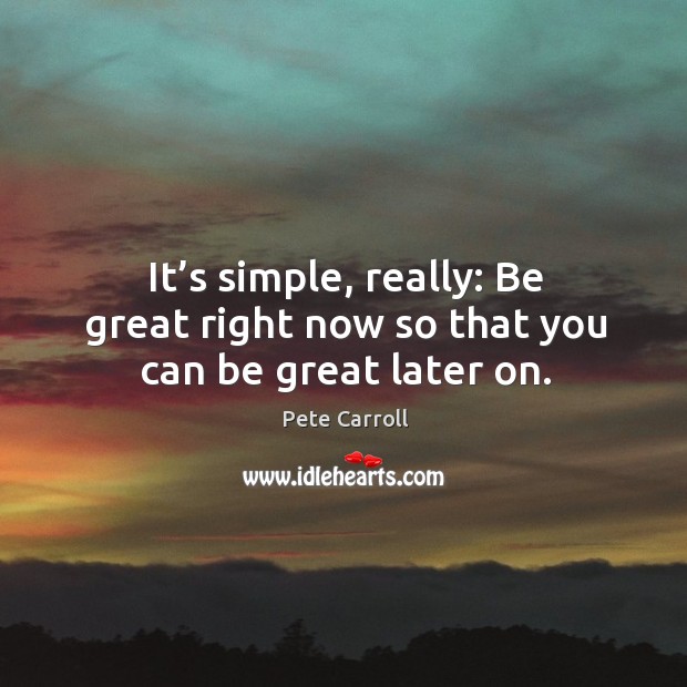 It’s simple, really: Be great right now so that you can be great later on. Pete Carroll Picture Quote