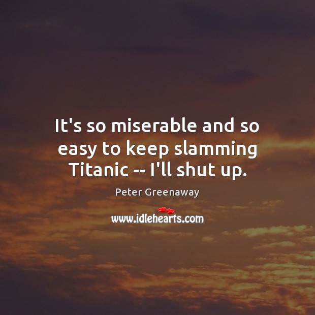 It’s so miserable and so easy to keep slamming Titanic — I’ll shut up. Peter Greenaway Picture Quote