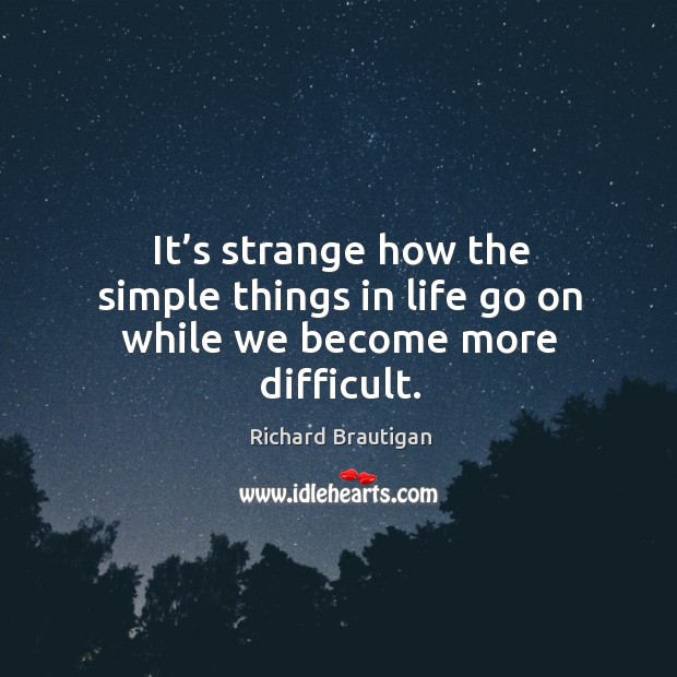 It’s strange how the simple things in life go on while we become more difficult. Richard Brautigan Picture Quote