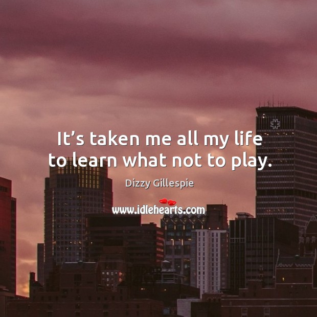 It’s taken me all my life to learn what not to play. Dizzy Gillespie Picture Quote