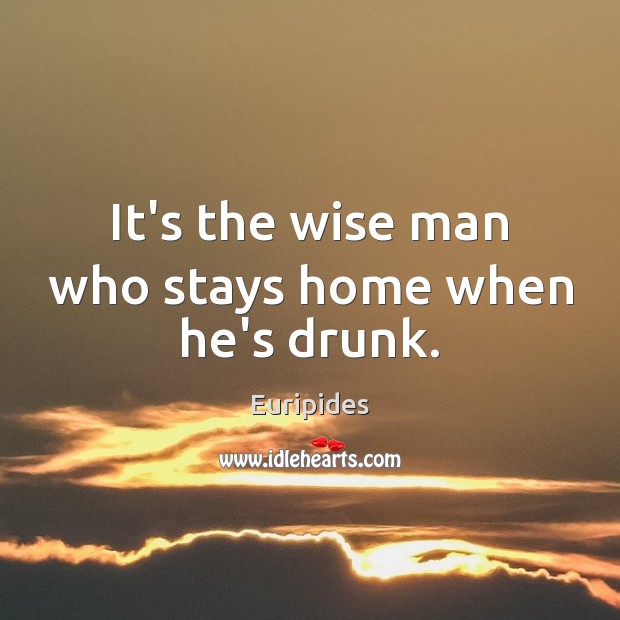 It’s the wise man who stays home when he’s drunk. Euripides Picture Quote