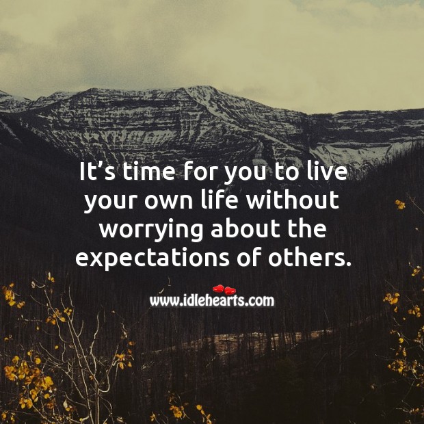 It S Time For You To Live Your Own Life Without Worrying About The Expectations Of Others Idlehearts