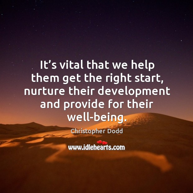 It’s vital that we help them get the right start, nurture their development and provide for their well-being. Christopher Dodd Picture Quote