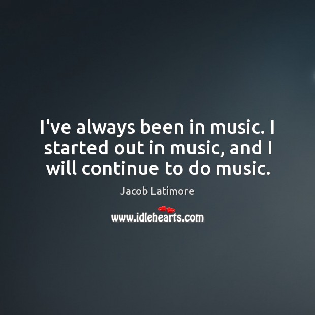 I’ve always been in music. I started out in music, and I will continue to do music. Music Quotes Image