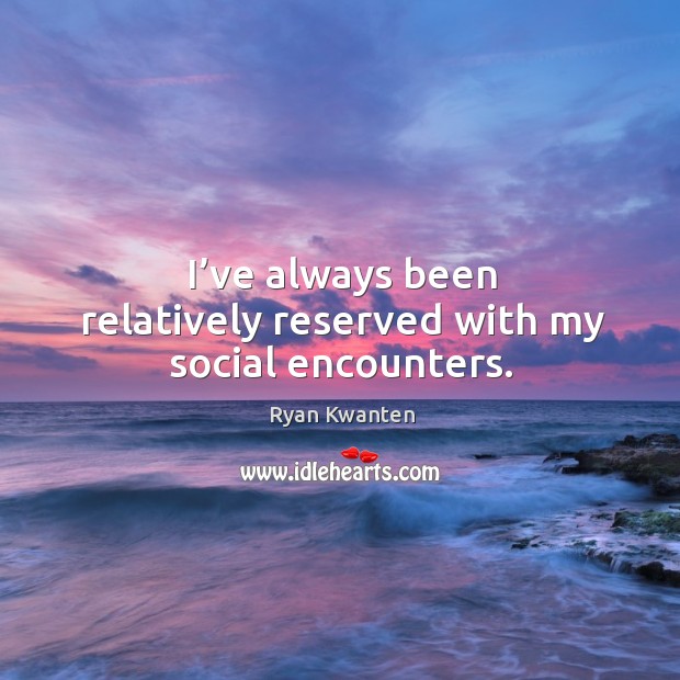 I’ve always been relatively reserved with my social encounters. Ryan Kwanten Picture Quote