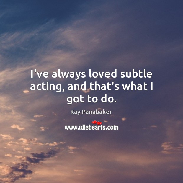 I’ve always loved subtle acting, and that’s what I got to do. Image