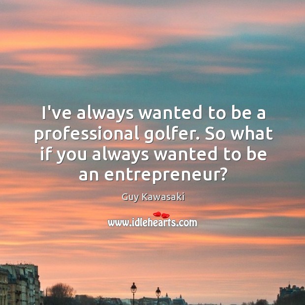 I’ve always wanted to be a professional golfer. So what if you Guy Kawasaki Picture Quote