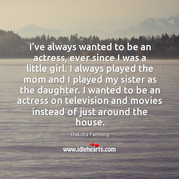 I’ve always wanted to be an actress, ever since I was a little girl. Dakota Fanning Picture Quote