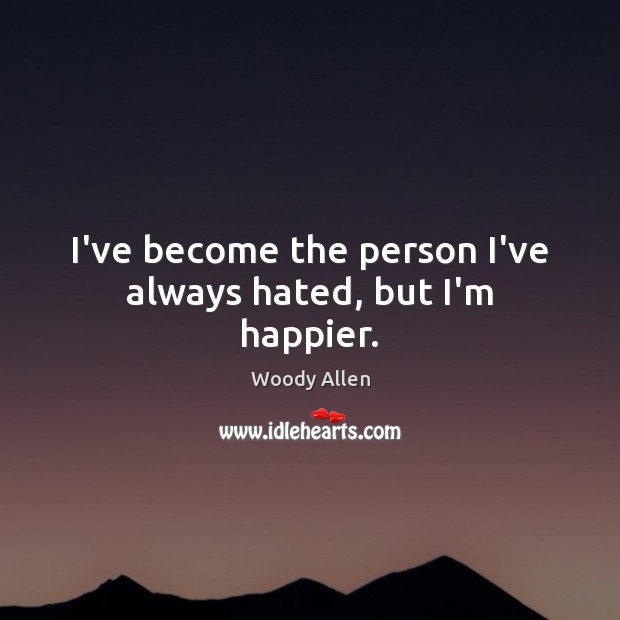 I’ve become the person I’ve always hated, but I’m happier. Woody Allen Picture Quote