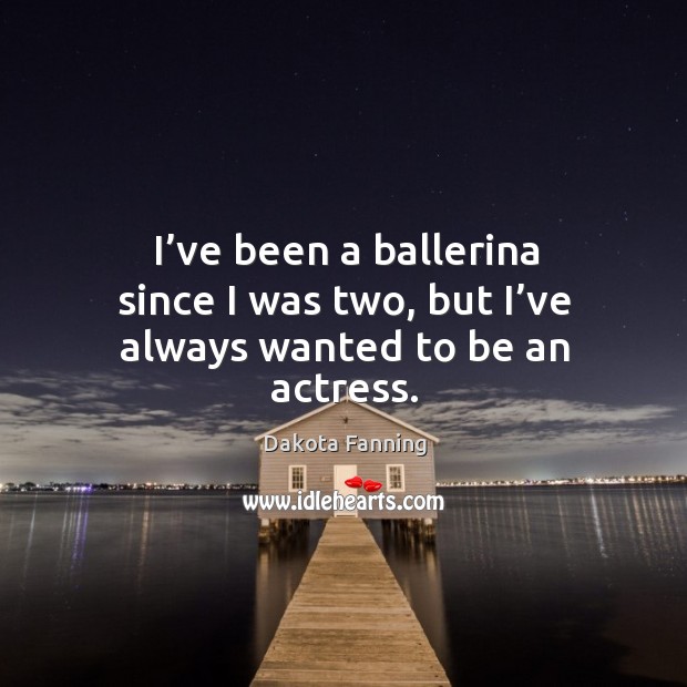 I’ve been a ballerina since I was two, but I’ve always wanted to be an actress. Image