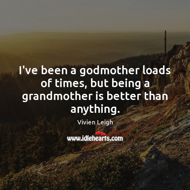 I’ve been a Godmother loads of times, but being a grandmother is better than anything. Vivien Leigh Picture Quote