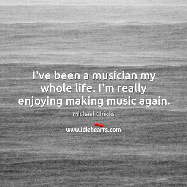 I’ve been a musician my whole life. I’m really enjoying making music again. Music Quotes Image