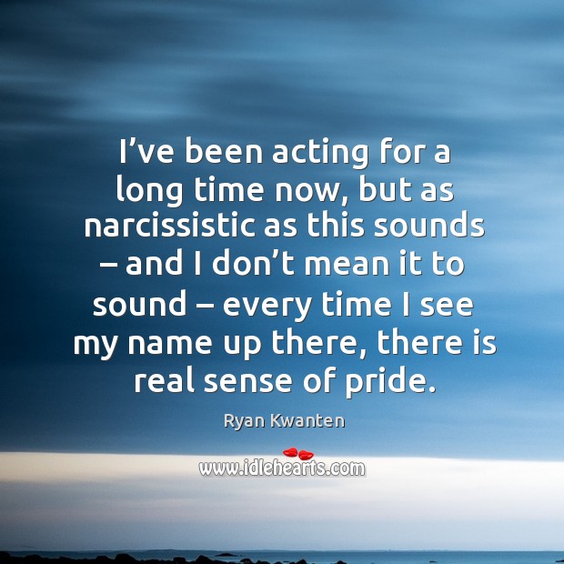 I’ve been acting for a long time now, but as narcissistic as this sounds – and I don’t mean Ryan Kwanten Picture Quote