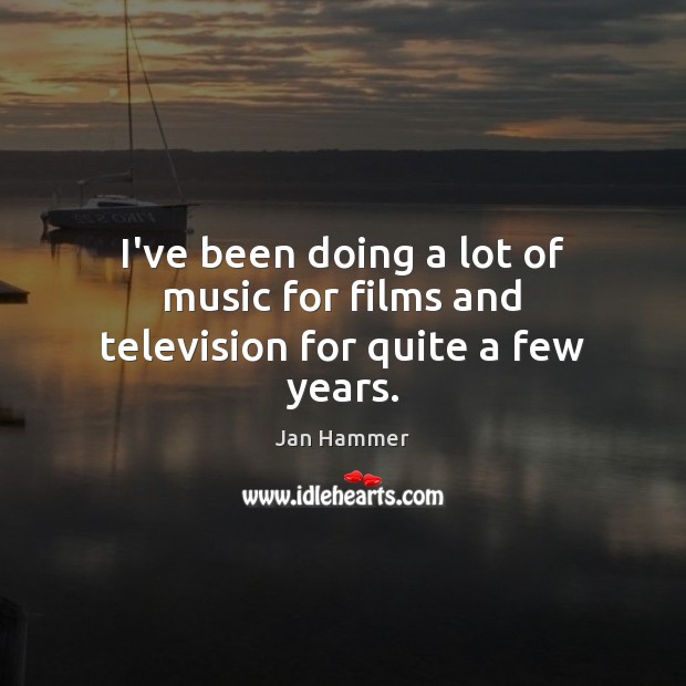 I’ve been doing a lot of music for films and television for quite a few years. Jan Hammer Picture Quote