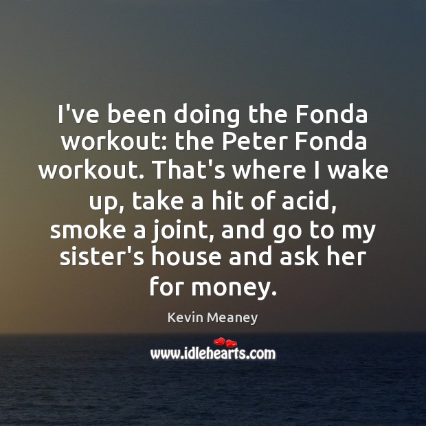 I’ve been doing the Fonda workout: the Peter Fonda workout. That’s where Picture Quotes Image